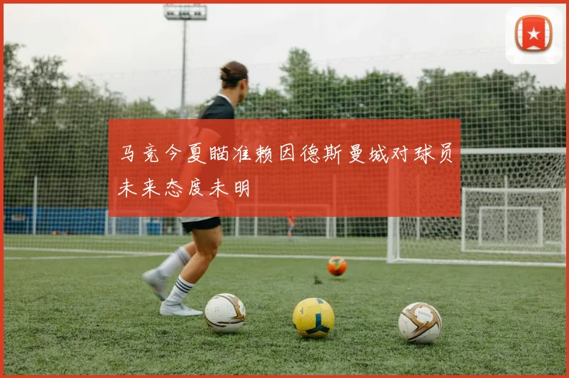 马竞今夏瞄准赖因德斯曼城对球员未来态度未明