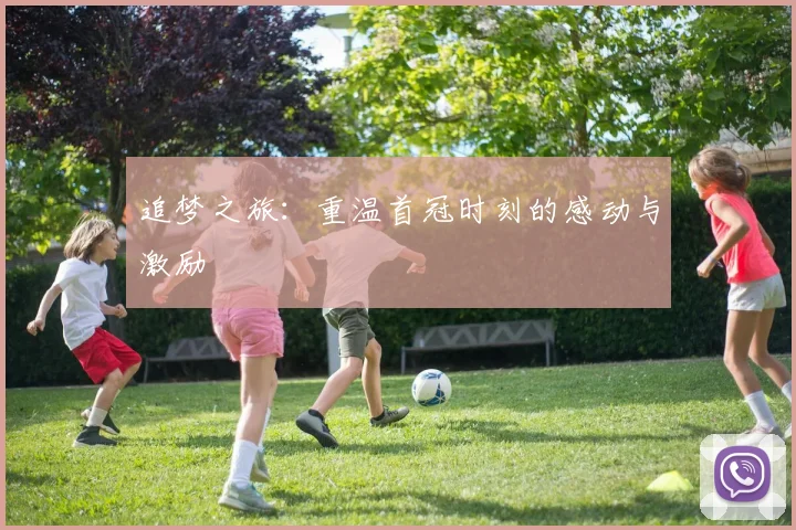 追梦之旅：重温首冠时刻的感动与激励