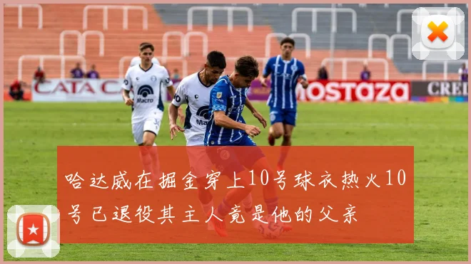 哈达威在掘金穿上10号球衣热火10号已退役其主人竟是他的父亲