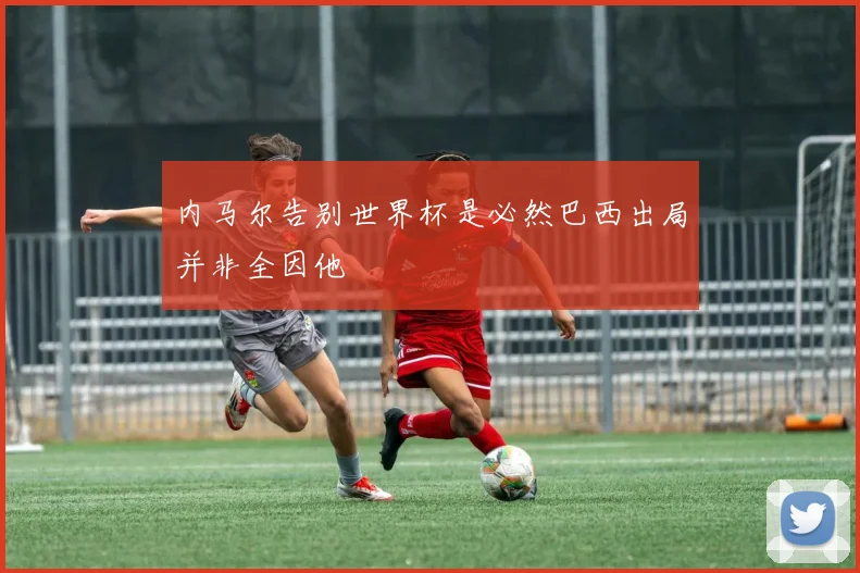 内马尔告别世界杯是必然巴西出局并非全因他