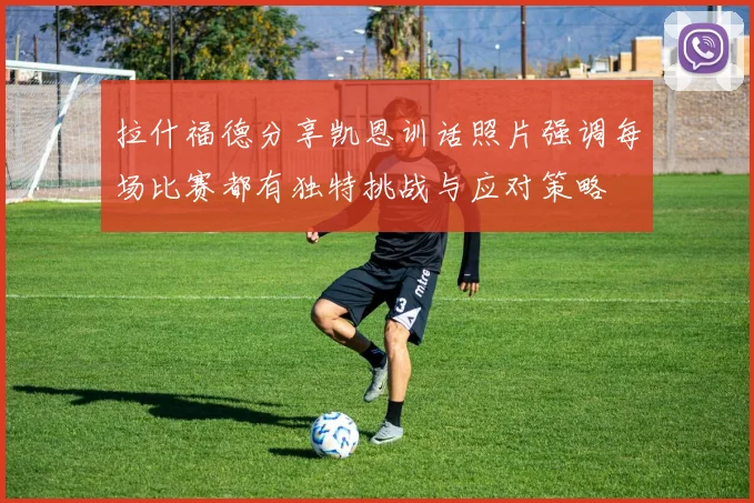 拉什福德分享凯恩训话照片强调每场比赛都有独特挑战与应对策略