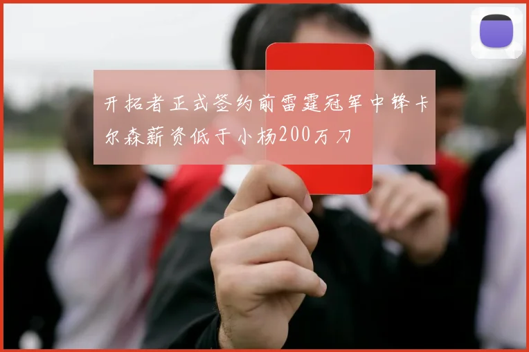 开拓者正式签约前雷霆冠军中锋卡尔森薪资低于小杨200万刀