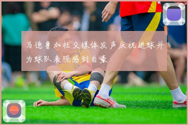 马德鲁加社交媒体发声庆祝进球并为球队表现感到自豪