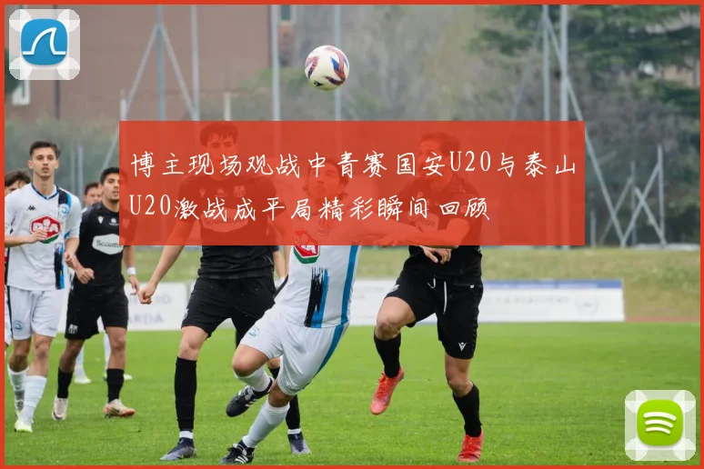 博主现场观战中青赛国安U20与泰山U20激战成平局精彩瞬间回顾