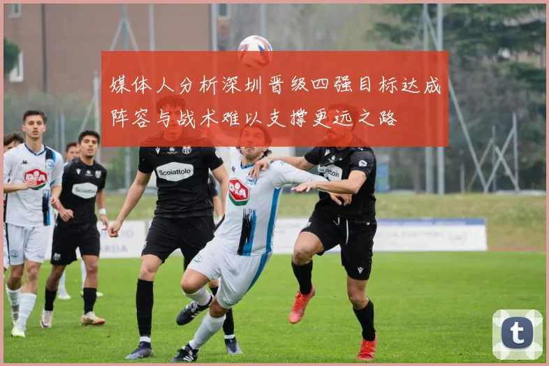 媒体人分析深圳晋级四强目标达成阵容与战术难以支撑更远之路