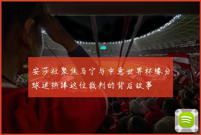 安莎社聚焦马宁与中意世界杯缘分球迷热捧这位裁判的背后故事