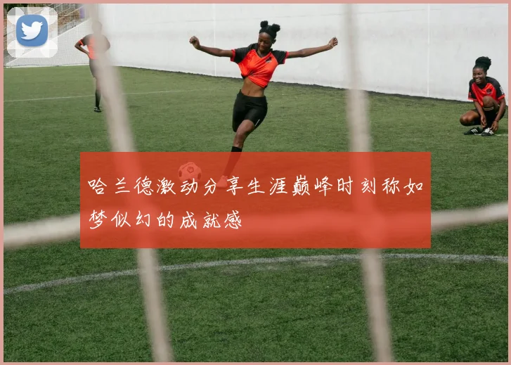 哈兰德激动分享生涯巅峰时刻称如梦似幻的成就感
