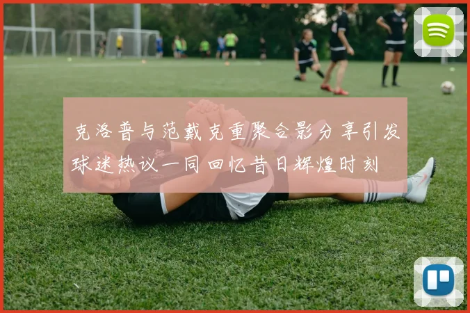 克洛普与范戴克重聚合影分享引发球迷热议一同回忆昔日辉煌时刻