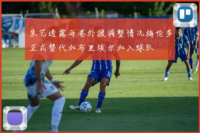 朱艺透露海港外援调整情况梅伦多正式替代加布里埃尔加入球队