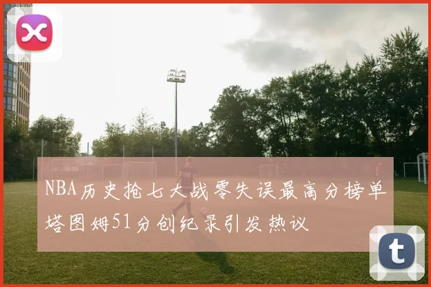NBA历史抢七大战零失误最高分榜单塔图姆51分创纪录引发热议
