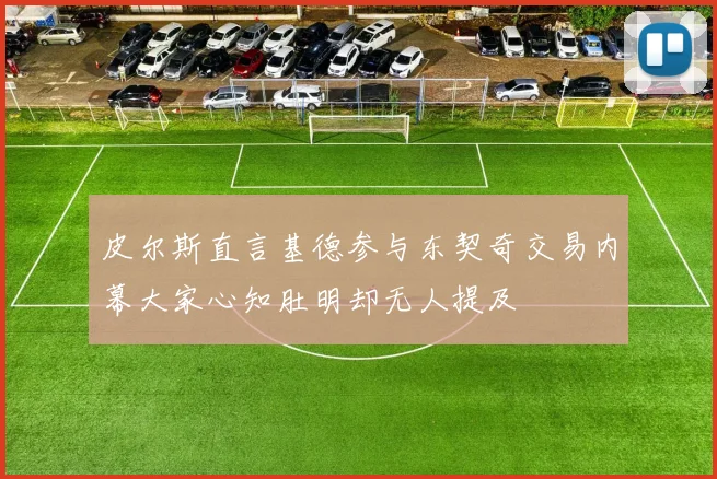 皮尔斯直言基德参与东契奇交易内幕大家心知肚明却无人提及