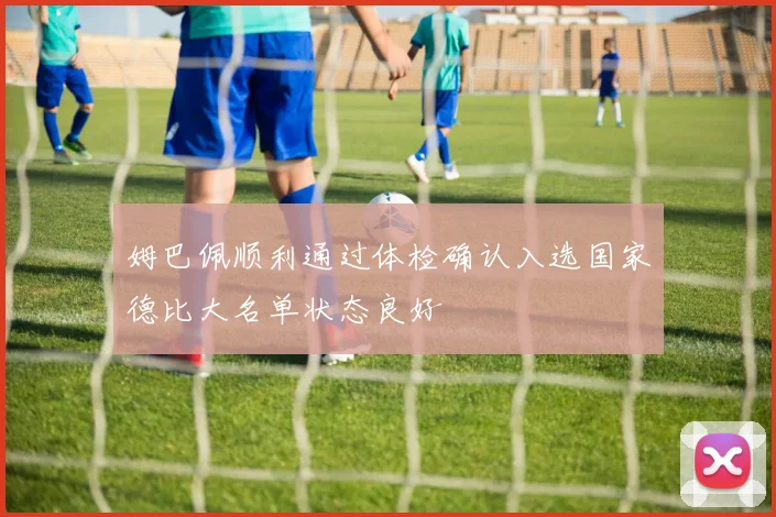 姆巴佩顺利通过体检确认入选国家德比大名单状态良好